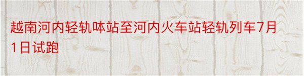 越南河内轻轨呠站至河内火车站轻轨列车7月1日试跑