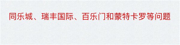 同乐城、瑞丰国际、百乐门和蒙特卡罗等问题