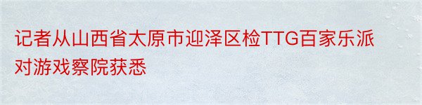 记者从山西省太原市迎泽区检TTG百家乐派对游戏察院获悉