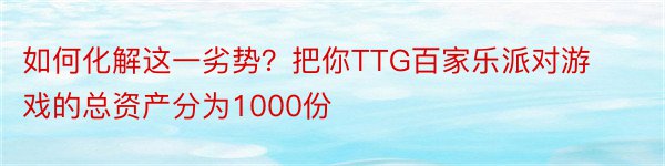 如何化解这一劣势？把你TTG百家乐派对游戏的总资产分为1000份