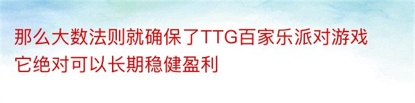 那么大数法则就确保了TTG百家乐派对游戏它绝对可以长期稳健盈利