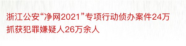 浙江公安“净网2021”专项行动侦办案件24万抓获犯罪嫌疑人26万余人