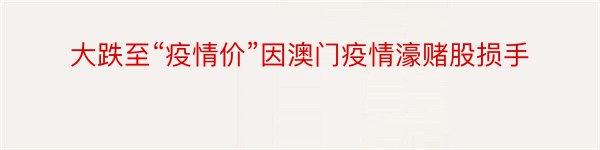 大跌至“疫情价”因澳门疫情濠赌股损手