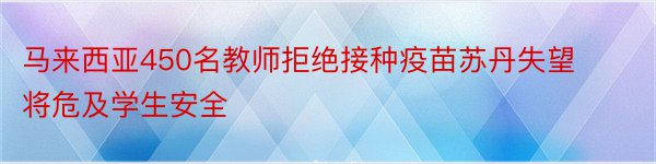 马来西亚450名教师拒绝接种疫苗苏丹失望将危及学生安全