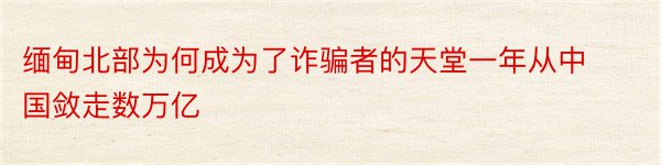 缅甸北部为何成为了诈骗者的天堂一年从中国敛走数万亿