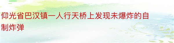 仰光省巴汉镇一人行天桥上发现未爆炸的自制炸弹