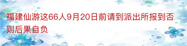 福建仙游这66人9月20日前请到派出所报到否则后果自负