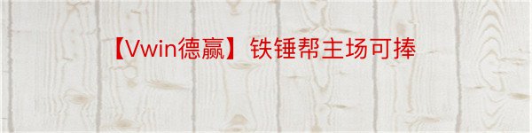 【Vwin德赢】铁锤帮主场可捧