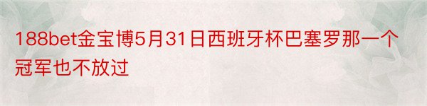 188bet金宝博5月31日西班牙杯巴塞罗那一个冠军也不放过