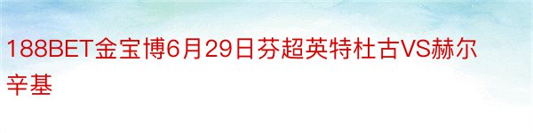 188BET金宝博6月29日芬超英特杜古VS赫尔辛基