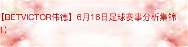 【BETVICTOR伟德】6月16日足球赛事分析集锦(1)