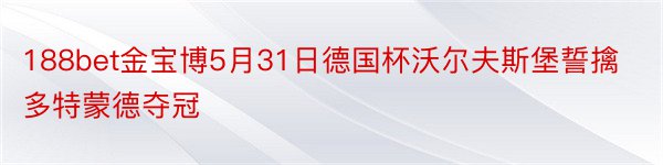 188bet金宝博5月31日德国杯沃尔夫斯堡誓擒多特蒙德夺冠