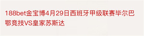 188bet金宝博4月29日西班牙甲级联赛毕尔巴鄂竞技VS皇家苏斯达