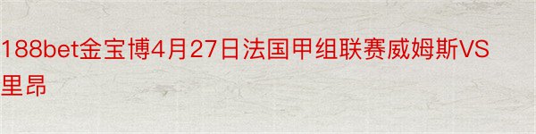 188bet金宝博4月27日法国甲组联赛威姆斯VS里昂