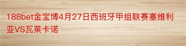 188bet金宝博4月27日西班牙甲组联赛塞维利亚VS瓦莱卡诺