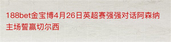 188bet金宝博4月26日英超赛强强对话阿森纳主场誓赢切尔西