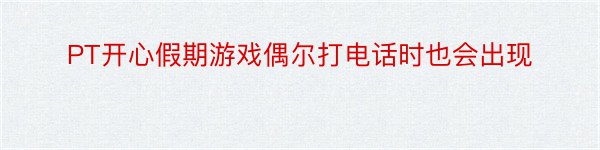 PT开心假期游戏偶尔打电话时也会出现