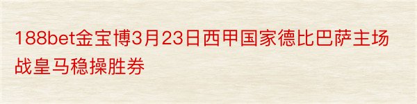 188bet金宝博3月23日西甲国家德比巴萨主场战皇马稳操胜券