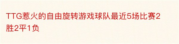 TTG惹火的自由旋转游戏球队最近5场比赛2胜2平1负