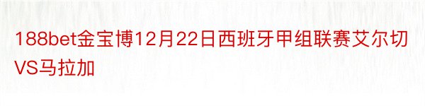 188bet金宝博12月22日西班牙甲组联赛艾尔切VS马拉加