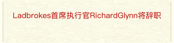 Ladbrokes首席执行官RichardGlynn将辞职