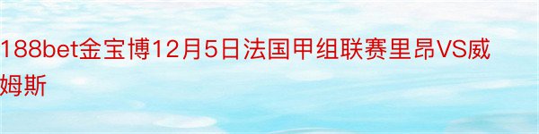 188bet金宝博12月5日法国甲组联赛里昂VS威姆斯