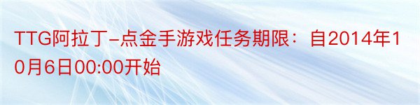 TTG阿拉丁-点金手游戏任务期限：自2014年10月6日00:00开始