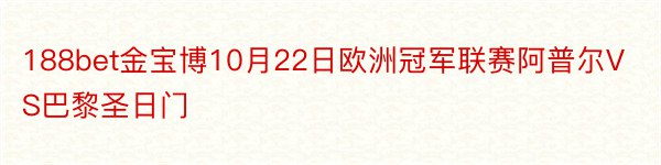 188bet金宝博10月22日欧洲冠军联赛阿普尔VS巴黎圣日门