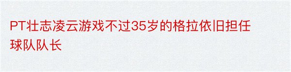 PT壮志凌云游戏不过35岁的格拉依旧担任球队队长