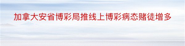 加拿大安省博彩局推线上博彩病态赌徒增多