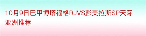 10月9日巴甲博塔福格RJVS彭美拉斯SP天际亚洲推荐