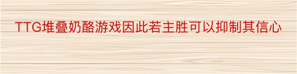 TTG堆叠奶酪游戏因此若主胜可以抑制其信心