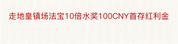 走地皇镇场法宝10倍水奖100CNY首存红利金