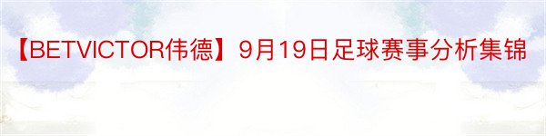 【BETVICTOR伟德】9月19日足球赛事分析集锦