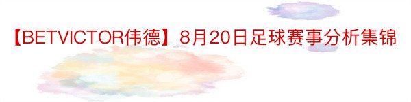 【BETVICTOR伟德】8月20日足球赛事分析集锦