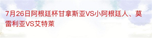 7月26日阿根廷杯甘拿斯亚VS小阿根廷人、莫雷利亚VS艾特萊