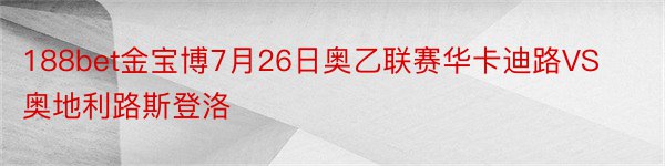 188bet金宝博7月26日奥乙联赛华卡迪路VS奥地利路斯登洛