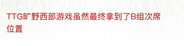 TTG旷野西部游戏虽然最终拿到了B组次席位置