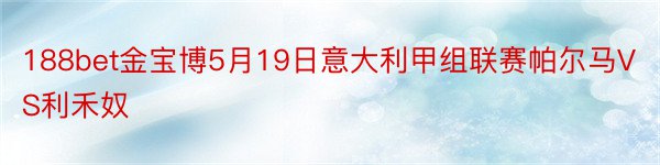 188bet金宝博5月19日意大利甲组联赛帕尔马VS利禾奴