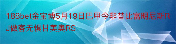 188bet金宝博5月19日巴甲今非昔比富明尼斯RJ做客无惧甘美奥RS