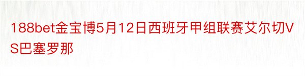 188bet金宝博5月12日西班牙甲组联赛艾尔切VS巴塞罗那