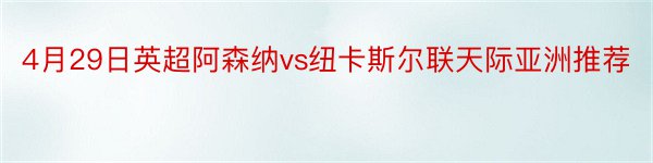 4月29日英超阿森纳vs纽卡斯尔联天际亚洲推荐