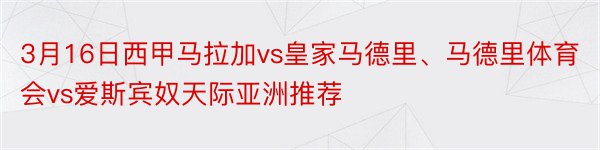 3月16日西甲马拉加vs皇家马德里、马德里体育会vs爱斯宾奴天际亚洲推荐