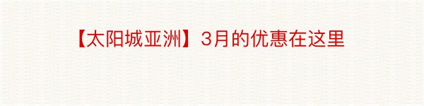 【太阳城亚洲】3月的优惠在这里