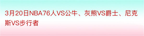 3月20日NBA76人VS公牛、灰熊VS爵士、尼克斯VS步行者