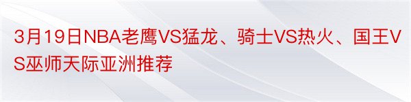 3月19日NBA老鹰VS猛龙、骑士VS热火、国王VS巫师天际亚洲推荐