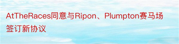 AtTheRaces同意与Ripon、Plumpton赛马场签订新协议