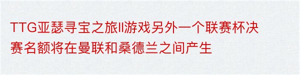 TTG亚瑟寻宝之旅II游戏另外一个联赛杯决赛名额将在曼联和桑德兰之间产生