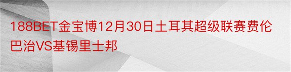 188BET金宝博12月30日土耳其超级联赛费伦巴治VS基锡里士邦