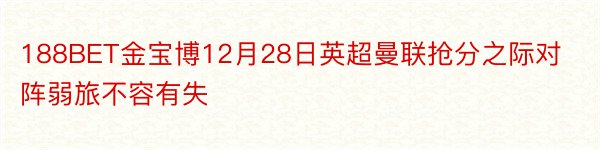 188BET金宝博12月28日英超曼联抢分之际对阵弱旅不容有失